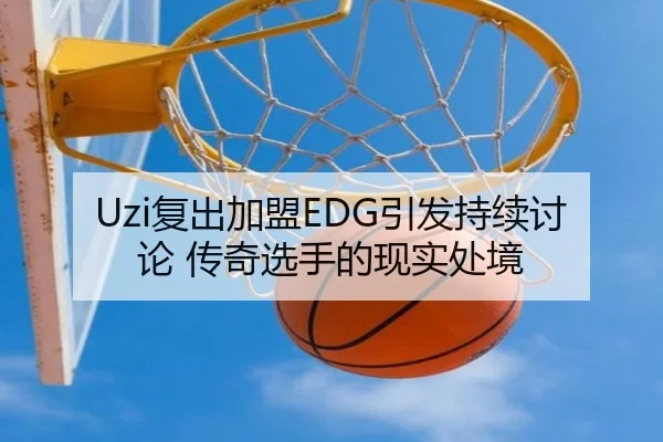 Uzi复出加盟EDG引发持续讨论 传奇选手的现实处境
