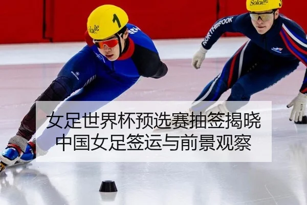 女足世界杯预选赛抽签揭晓 中国女足签运与前景观察